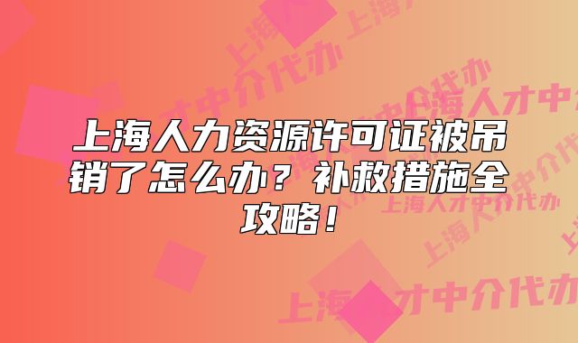 上海人力資源許可證被吊銷了怎么辦？補(bǔ)救措施全攻略！