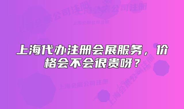 上海代辦注冊會展服務(wù)，價(jià)格會不會很貴呀？