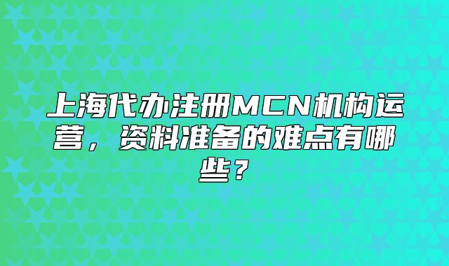 上海代辦注冊(cè)MCN機(jī)構(gòu)運(yùn)營(yíng)，資料準(zhǔn)備的難點(diǎn)有哪些？