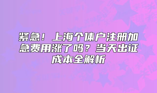 緊急！上海個(gè)體戶注冊(cè)加急費(fèi)用漲了嗎？當(dāng)天出證成本全解析