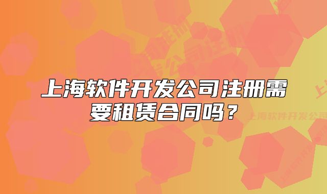 上海軟件開發(fā)公司注冊需要租賃合同嗎？