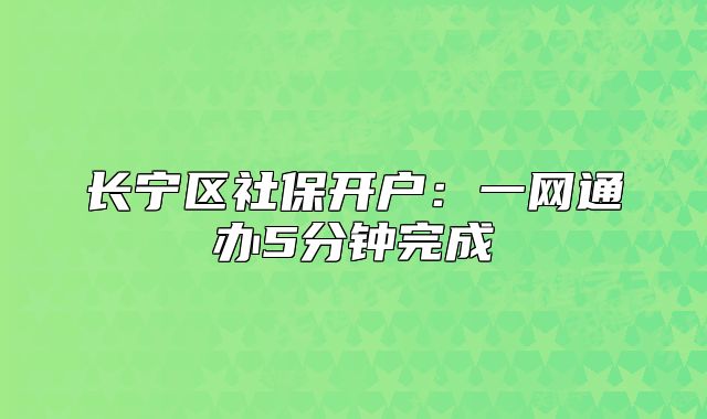 長寧區(qū)社保開戶：一網(wǎng)通辦5分鐘完成