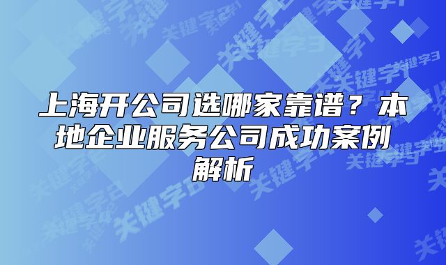 上海開公司選哪家靠譜？本地企業(yè)服務(wù)公司成功案例解析