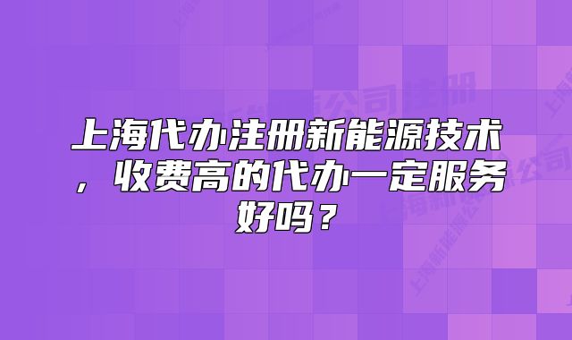 上海代辦注冊新能源技術(shù)，收費高的代辦一定服務(wù)好嗎？