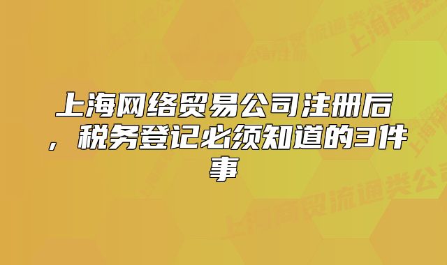 上海網(wǎng)絡(luò)貿(mào)易公司注冊后，稅務(wù)登記必須知道的3件事