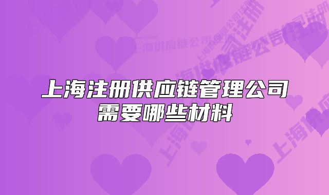 上海注冊供應(yīng)鏈管理公司需要哪些材料