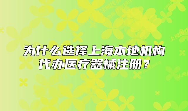 為什么選擇上海本地機構代辦醫(yī)療器械注冊?
