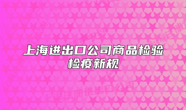 上海進(jìn)出口公司商品檢驗(yàn)檢疫新規(guī)