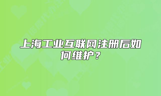 上海工業(yè)互聯(lián)網(wǎng)注冊后如何維護？