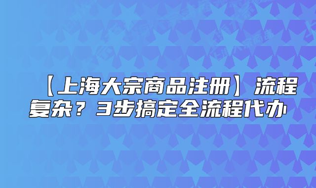 【上海大宗商品注冊(cè)】流程復(fù)雜？3步搞定全流程代辦