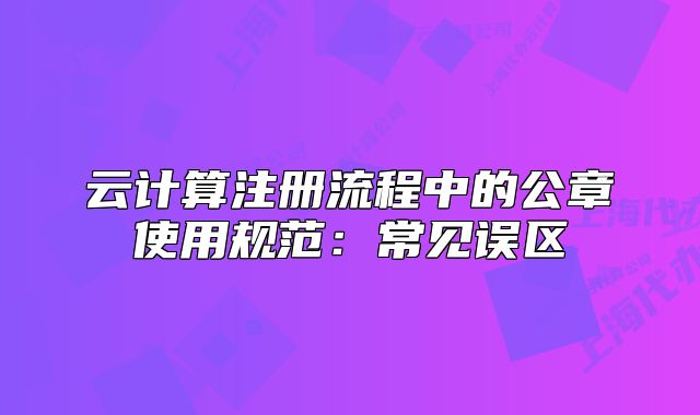云計算注冊流程中的公章使用規(guī)范：常見誤區(qū)