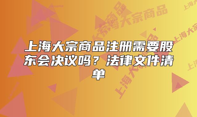 上海大宗商品注冊需要股東會決議嗎？法律文件清單