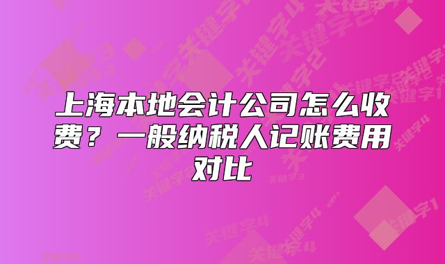 上海本地會計公司怎么收費？一般納稅人記賬費用對比
