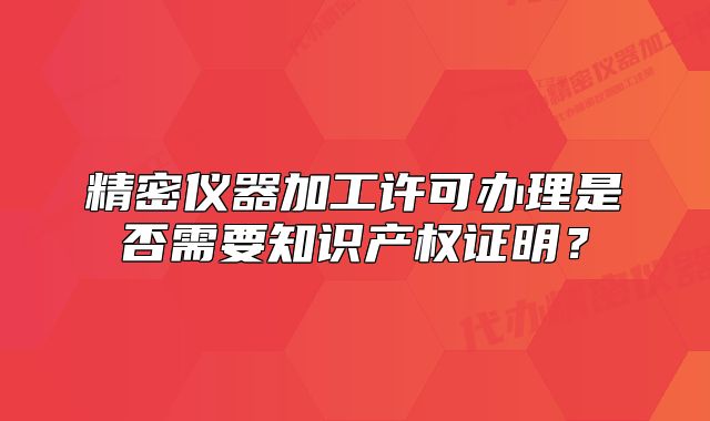 精密儀器加工許可辦理是否需要知識產(chǎn)權(quán)證明？