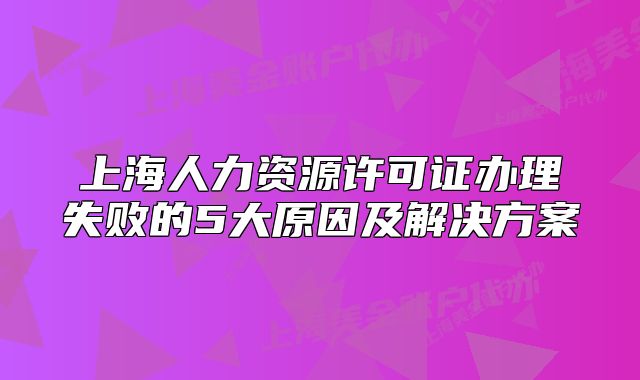 上海人力資源許可證辦理失敗的5大原因及解決方案