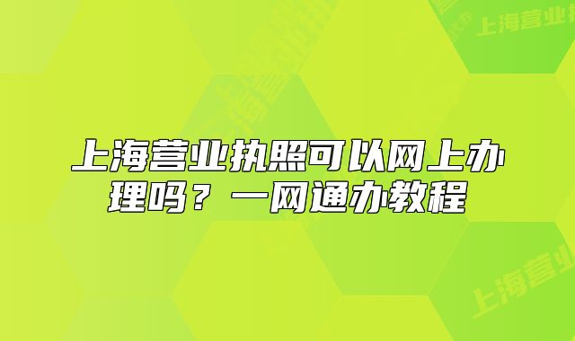 上海營(yíng)業(yè)執(zhí)照可以網(wǎng)上辦理嗎？一網(wǎng)通辦教程