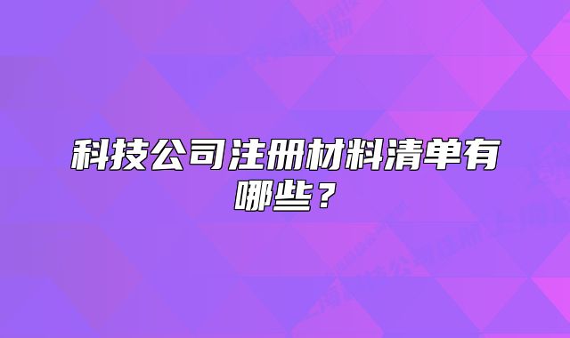 科技公司注冊材料清單有哪些？
