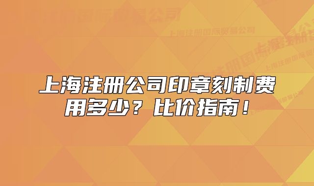 上海注冊公司印章刻制費用多少？比價指南！