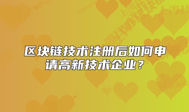 區(qū)塊鏈技術(shù)注冊后如何申請高新技術(shù)企業(yè)？