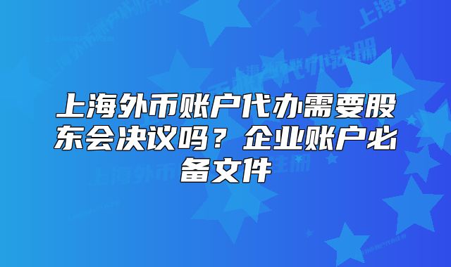 上海外幣賬戶代辦需要股東會決議嗎？企業(yè)賬戶必備文件