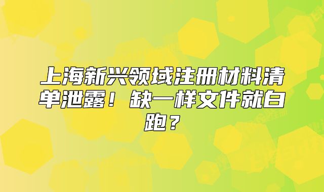 上海新興領(lǐng)域注冊材料清單泄露！缺一樣文件就白跑？