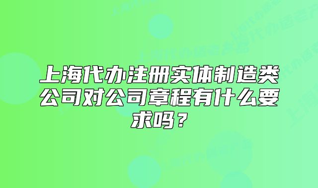 上海代辦注冊實體制造類公司對公司章程有什么要求嗎？