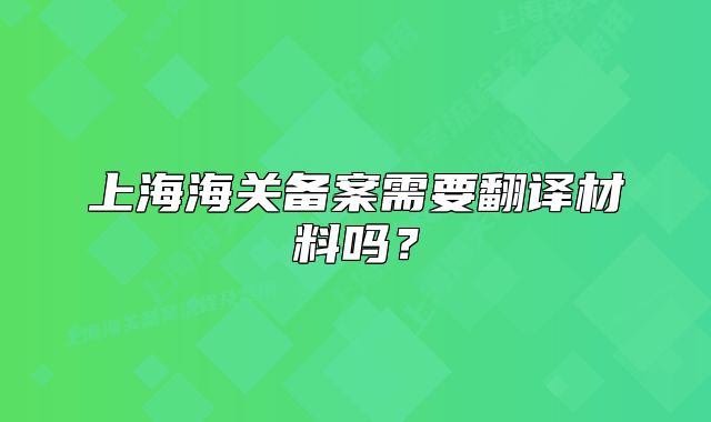 上海海關(guān)備案需要翻譯材料嗎？