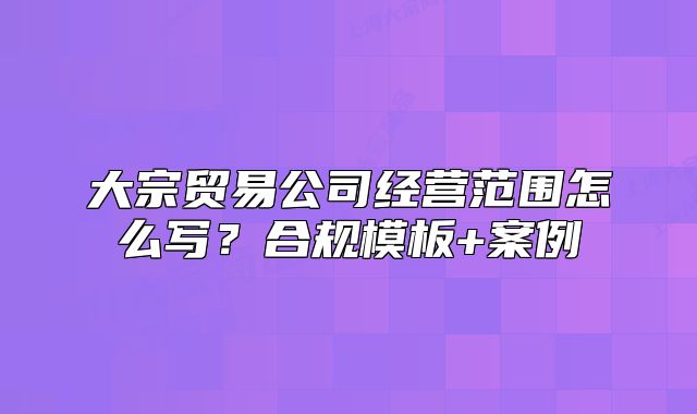 大宗貿(mào)易公司經(jīng)營(yíng)范圍怎么寫(xiě)？合規(guī)模板+案例