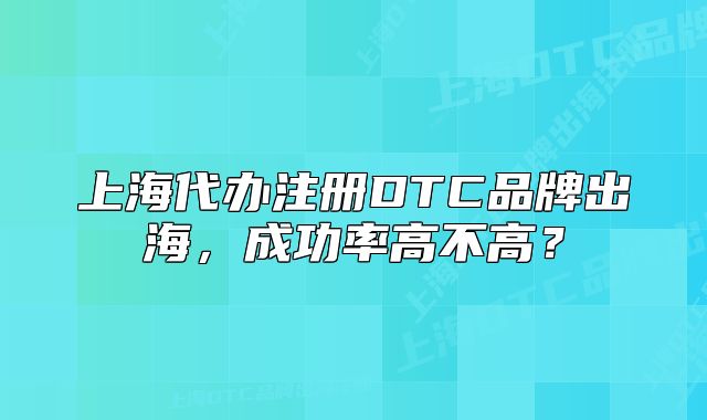 上海代辦注冊DTC品牌出海，成功率高不高？
