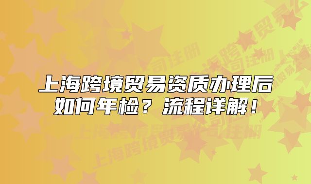 上?？缇迟Q(mào)易資質(zhì)辦理后如何年檢？流程詳解！