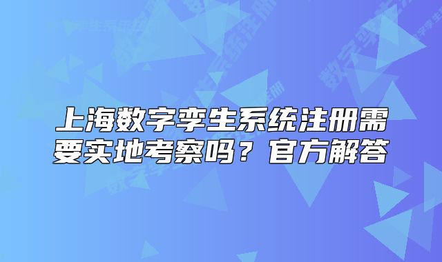 上海數(shù)字孿生系統(tǒng)注冊(cè)需要實(shí)地考察嗎？官方解答