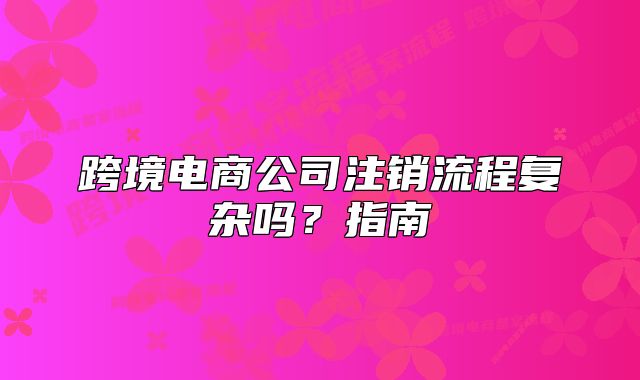 跨境電商公司注銷流程復(fù)雜嗎？指南