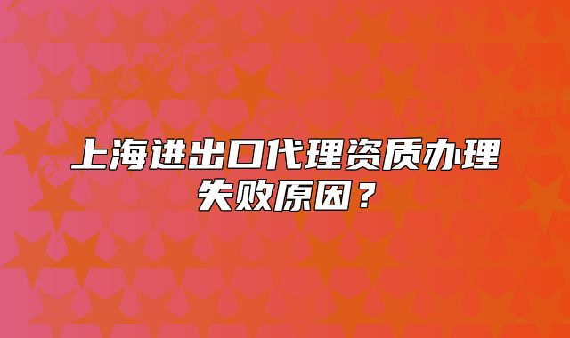 上海進(jìn)出口代理資質(zhì)辦理失敗原因？