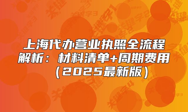 上海代辦營(yíng)業(yè)執(zhí)照全流程解析：材料清單+周期費(fèi)用（2025最新版）