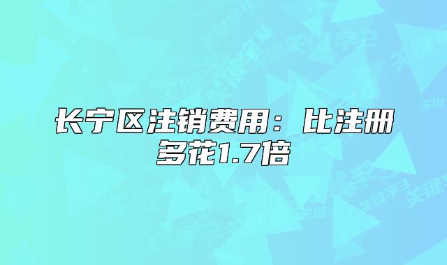 長寧區(qū)注銷費用：比注冊多花1.7倍