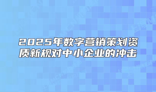 2025年數(shù)字營銷策劃資質(zhì)新規(guī)對(duì)中小企業(yè)的沖擊