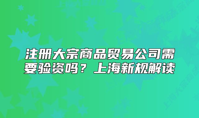 注冊大宗商品貿(mào)易公司需要驗資嗎？上海新規(guī)解讀