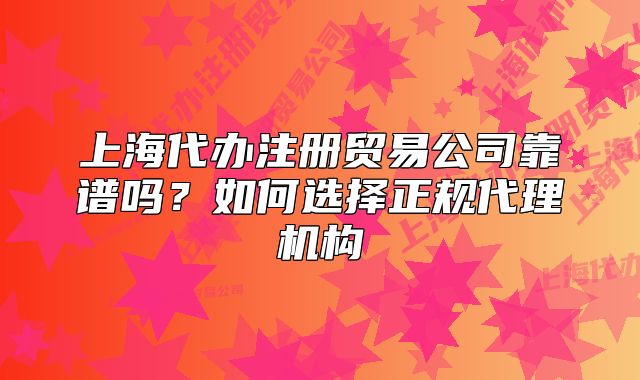 上海代辦注冊(cè)貿(mào)易公司靠譜嗎？如何選擇正規(guī)代理機(jī)構(gòu)