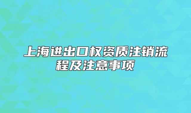 上海進出口權(quán)資質(zhì)注銷流程及注意事項