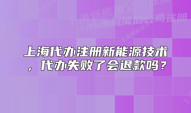 上海代辦注冊新能源技術(shù)，代辦失敗了會退款嗎？