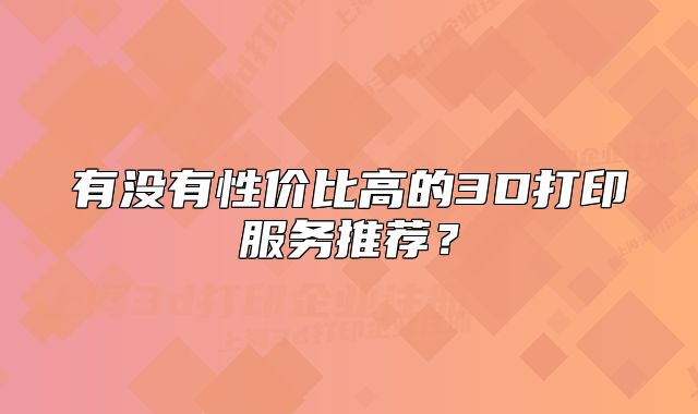 有沒有性價(jià)比高的3D打印服務(wù)推薦？