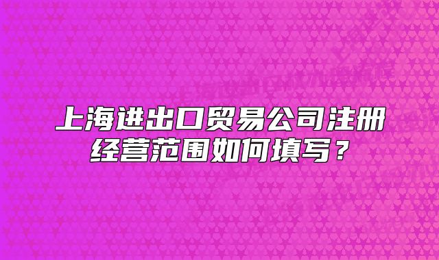 上海進出口貿(mào)易公司注冊經(jīng)營范圍如何填寫？