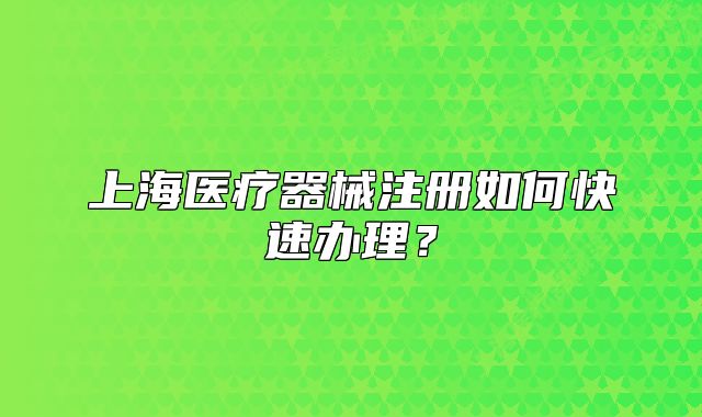 上海醫(yī)療器械注冊如何快速辦理？