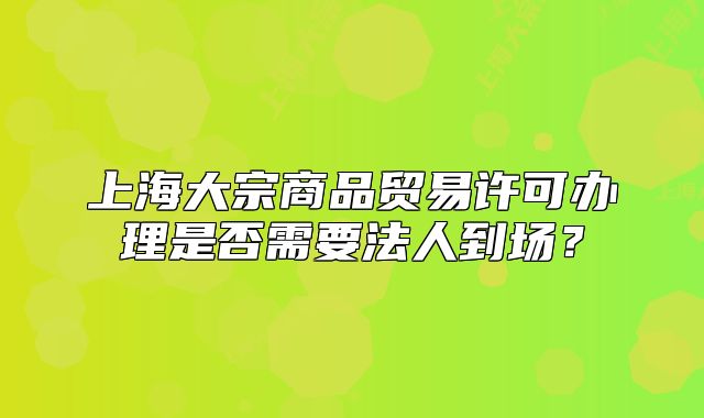 上海大宗商品貿(mào)易許可辦理是否需要法人到場？
