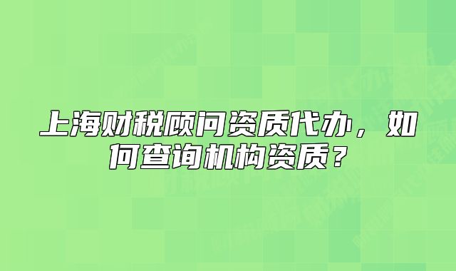 上海財(cái)稅顧問資質(zhì)代辦，如何查詢機(jī)構(gòu)資質(zhì)？