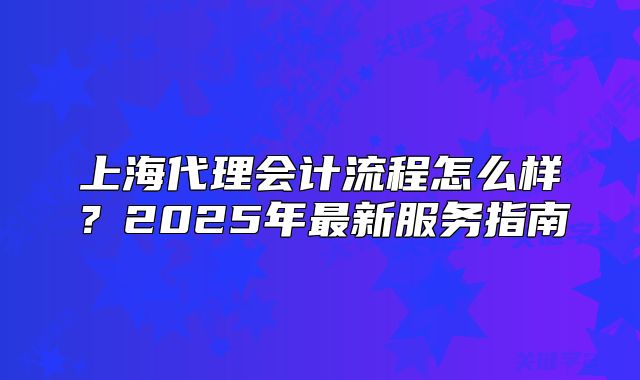 上海代理會(huì)計(jì)流程怎么樣？2025年最新服務(wù)指南