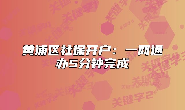 黃浦區(qū)社保開戶：一網(wǎng)通辦5分鐘完成