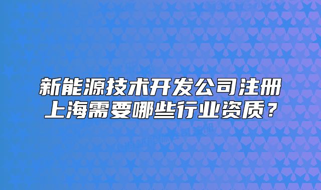 新能源技術(shù)開(kāi)發(fā)公司注冊(cè)上海需要哪些行業(yè)資質(zhì)？