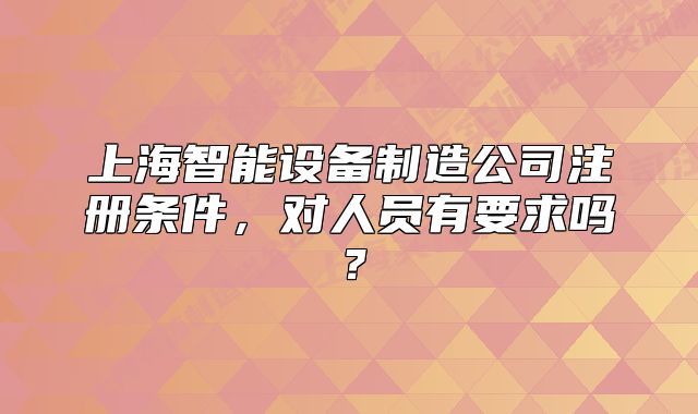 上海智能設(shè)備制造公司注冊(cè)條件，對(duì)人員有要求嗎？