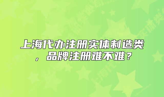 上海代辦注冊實體制造類，品牌注冊難不難？